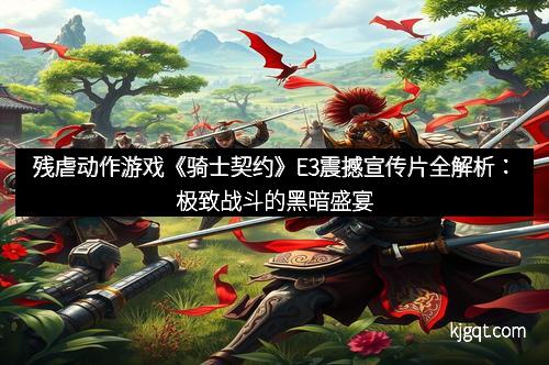 残虐动作游戏《骑士契约》E3震撼宣传片全解析：极致战斗的黑暗盛宴