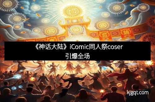 《神话大陆》iComic同人祭coser引爆全场